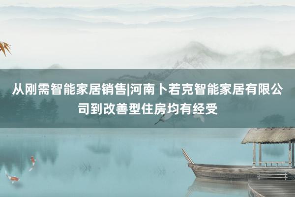 从刚需智能家居销售|河南卜若克智能家居有限公司到改善型住房均有经受