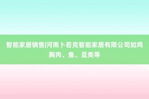 智能家居销售|河南卜若克智能家居有限公司如鸡胸肉、鱼、豆类等