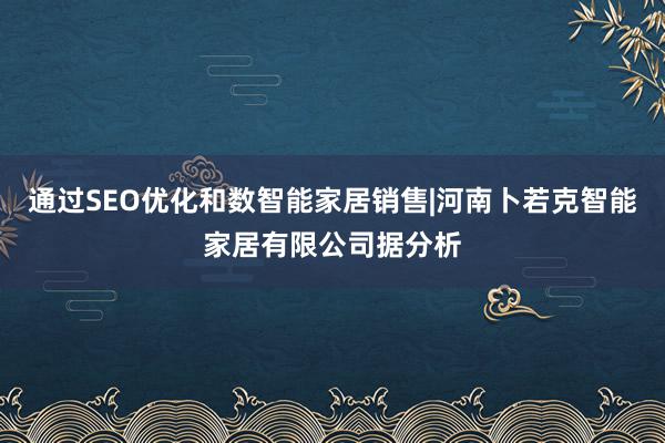 通过SEO优化和数智能家居销售|河南卜若克智能家居有限公司据分析