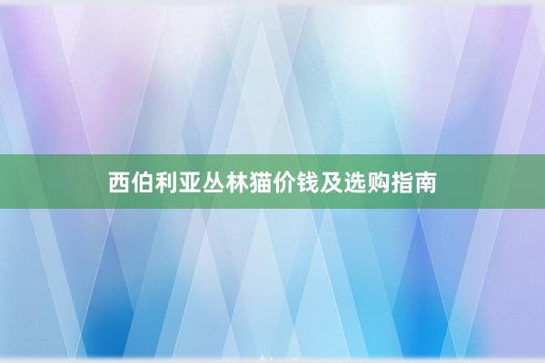 西伯利亚丛林猫价钱及选购指南