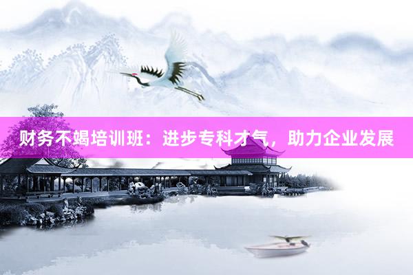 财务不竭培训班:进步专科才气,助力企业发展